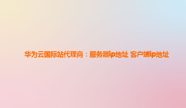 华为云国际站代理商：服务器ip地址 客户端ip地址