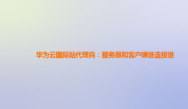 华为云国际站代理商：服务器和客户端谁连接谁