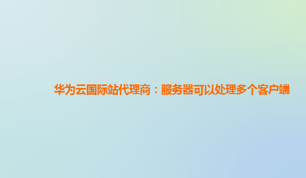 华为云国际站代理商：服务器可以处理多个客户端