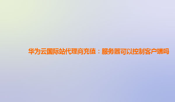 华为云国际站代理商充值：服务器可以控制客户端吗