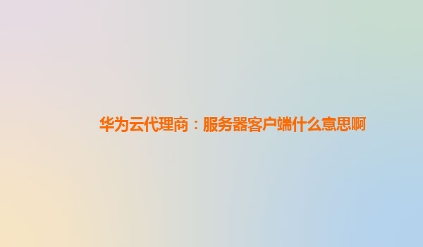 华为云代理商：服务器客户端什么意思啊