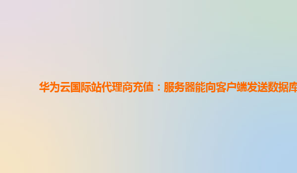 华为云国际站代理商充值：服务器能向客户端发送数据库