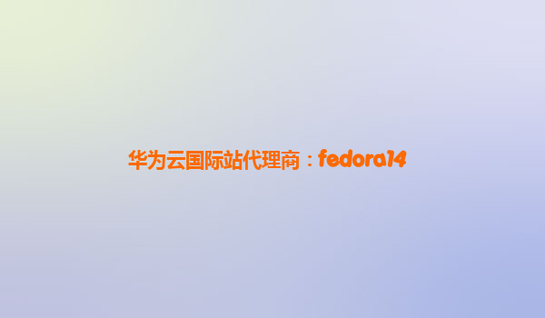 华为云国际站代理商：fedora14