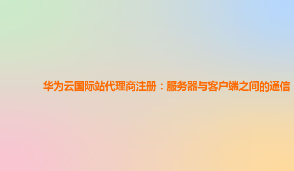 华为云国际站代理商注册：服务器与客户端之间的通信