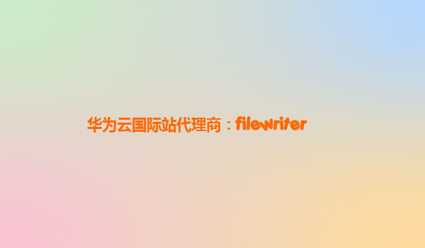 华为云国际站代理商：filewriter