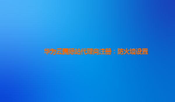 华为云国际站代理商注册：防火墙设置