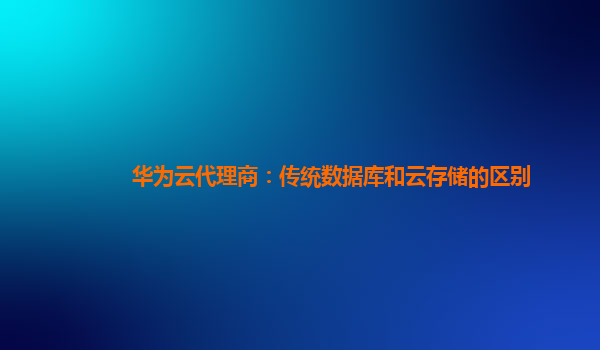 华为云代理商：传统数据库和云存储的区别