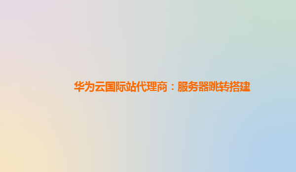 华为云国际站代理商：服务器跳转搭建