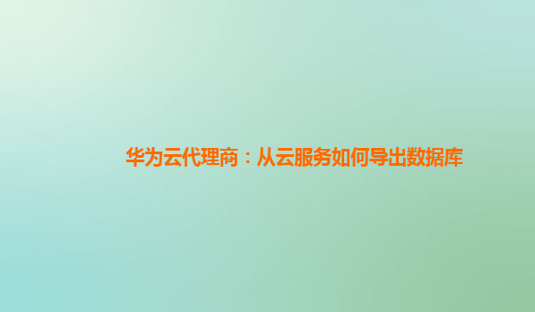 华为云代理商：从云服务如何导出数据库