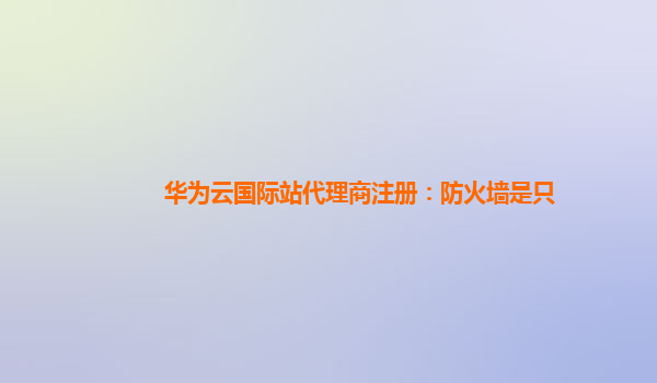 华为云国际站代理商注册：防火墙是只