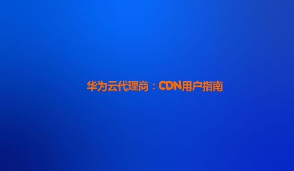华为云代理商：CDN用户指南