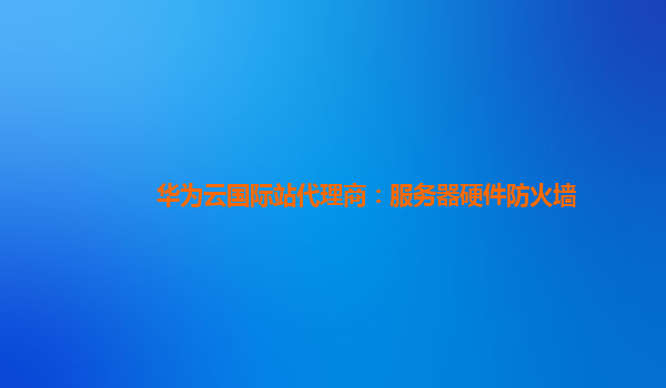 华为云国际站代理商：服务器硬件防火墙