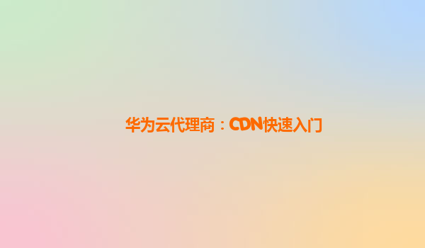华为云代理商：CDN快速入门