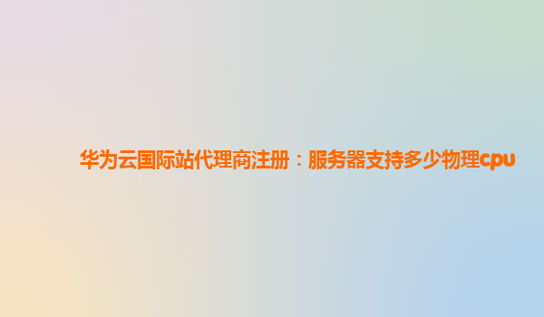 华为云国际站代理商注册：服务器支持多少物理cpu