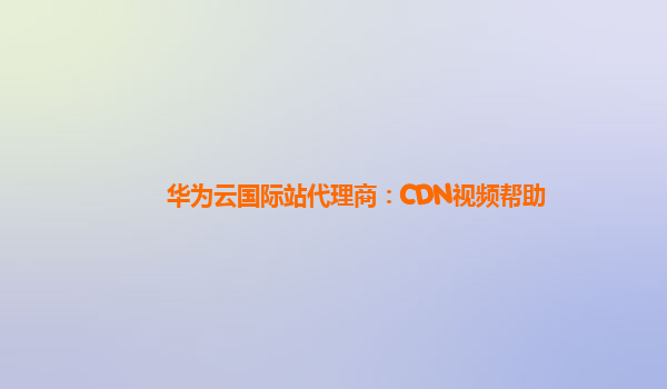 华为云国际站代理商：CDN视频帮助