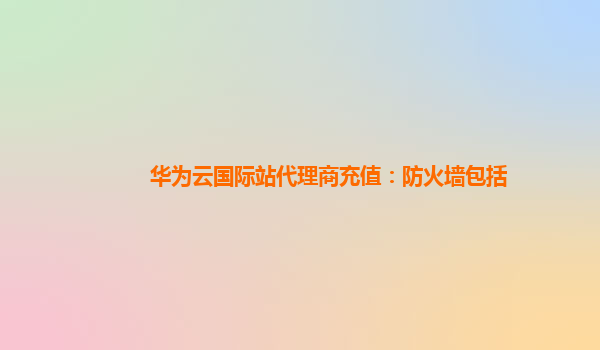 华为云国际站代理商充值：防火墙包括