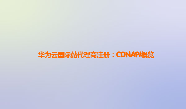 华为云国际站代理商注册：CDNAPI概览
