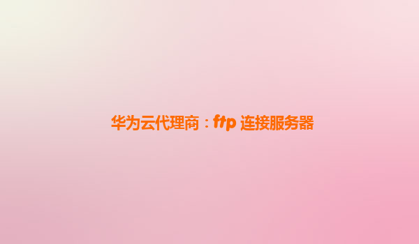 华为云代理商：ftp 连接服务器
