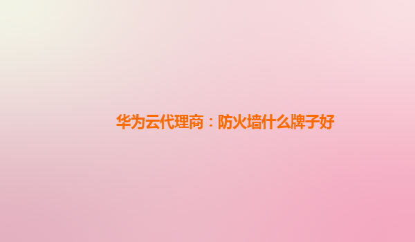 华为云代理商：防火墙什么牌子好