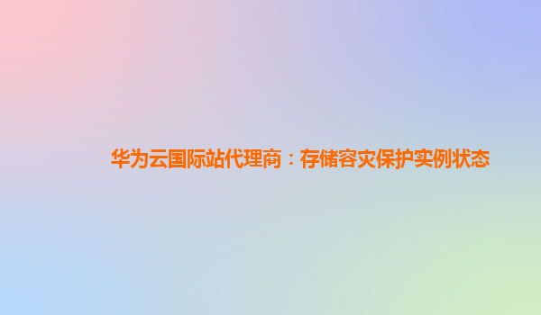 华为云国际站代理商：存储容灾保护实例状态