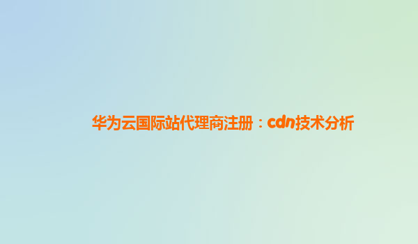 华为云国际站代理商注册：cdn技术分析