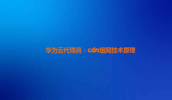 华为云代理商：cdn组网技术原理