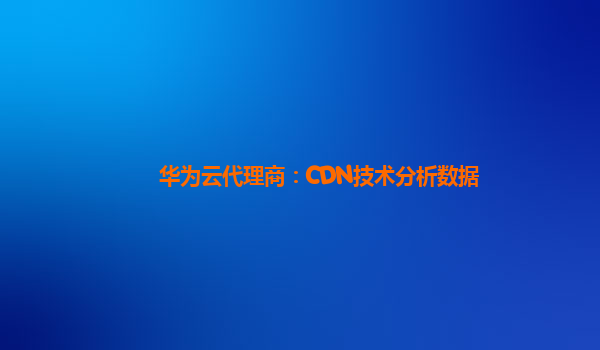 华为云代理商：CDN技术分析数据