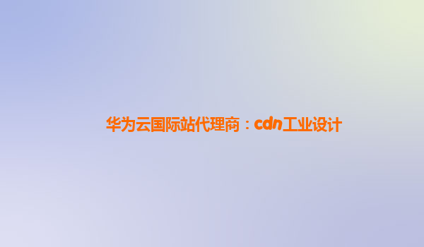 华为云国际站代理商：cdn工业设计