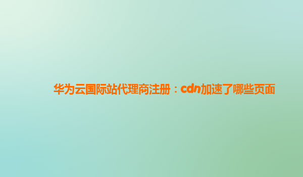 华为云国际站代理商注册：cdn加速了哪些页面