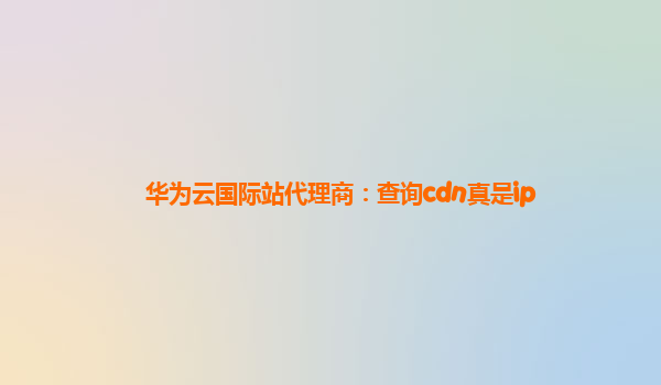 华为云国际站代理商：查询cdn真是ip