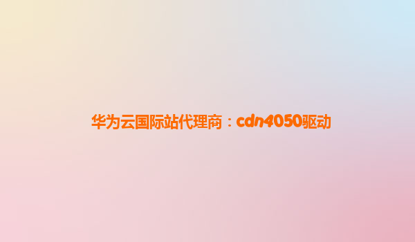 华为云国际站代理商：cdn4050驱动
