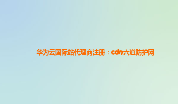 华为云国际站代理商注册：cdn六道防护网
