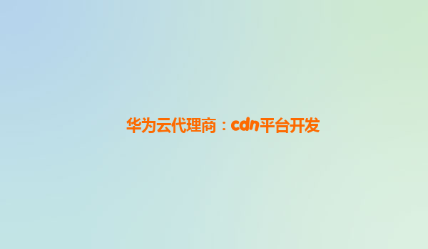 华为云代理商：cdn平台开发