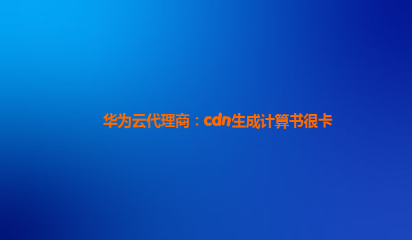 华为云代理商：cdn生成计算书很卡