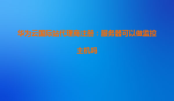 华为云国际站代理商注册：服务器可以做监控主机吗