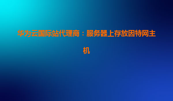 华为云国际站代理商：服务器上存放因特网主机