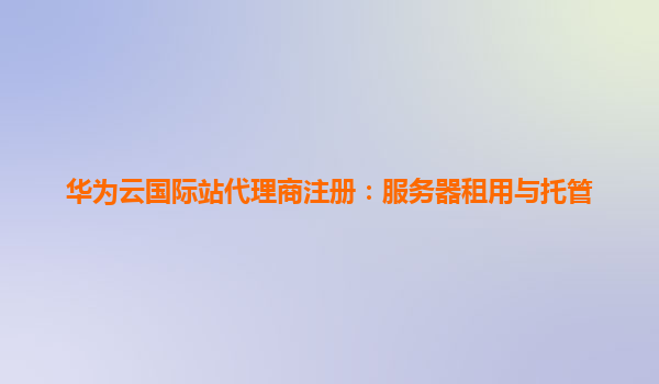 华为云国际站代理商注册：服务器租用与托管