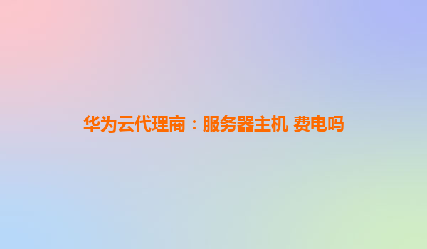 华为云代理商：服务器主机 费电吗