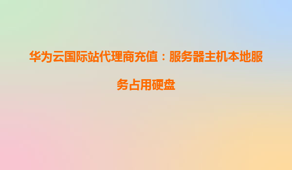 华为云国际站代理商充值：服务器主机本地服务占用硬盘