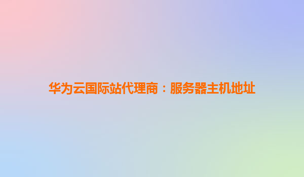 华为云国际站代理商：服务器主机地址