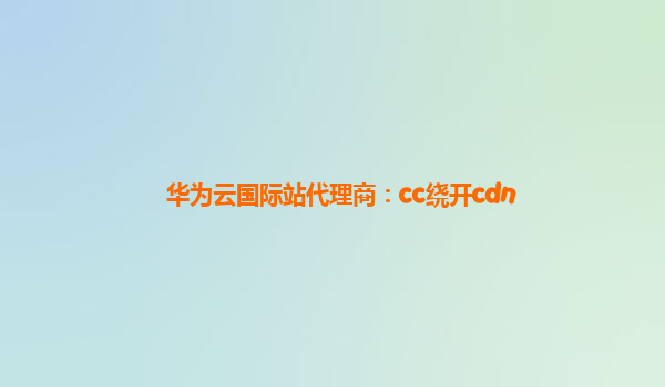 华为云国际站代理商：cc绕开cdn