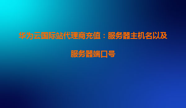 华为云国际站代理商充值：服务器主机名以及服务器端口号