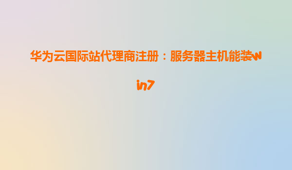 华为云国际站代理商注册：服务器主机能装win7