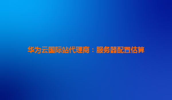 华为云国际站代理商：服务器配置估算