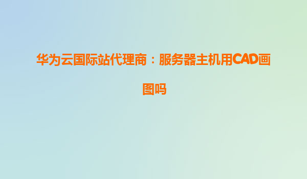 华为云国际站代理商：服务器主机用CAD画图吗