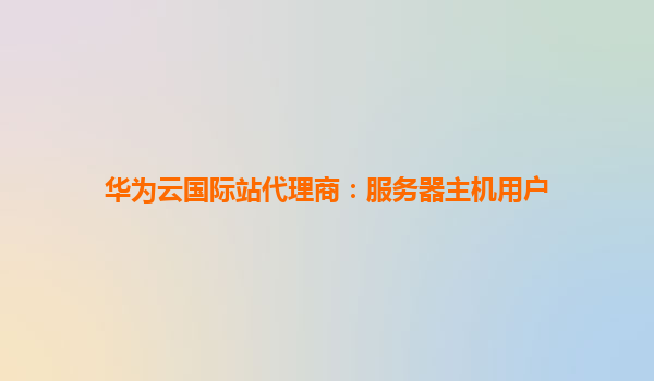华为云国际站代理商：服务器主机用户