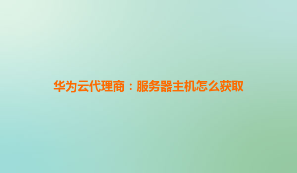 华为云代理商：服务器主机怎么获取