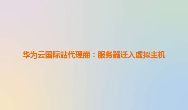 华为云国际站代理商：服务器迁入虚拟主机