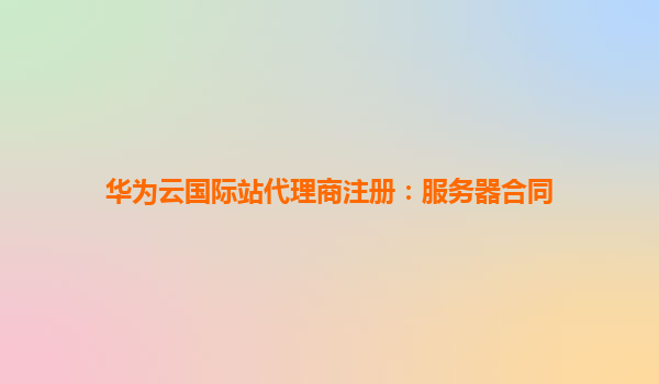 华为云国际站代理商注册：服务器合同
