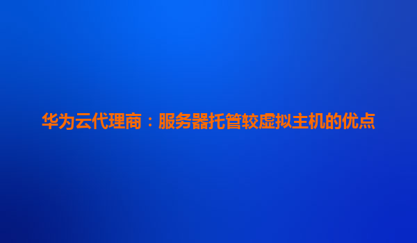 华为云代理商：服务器托管较虚拟主机的优点